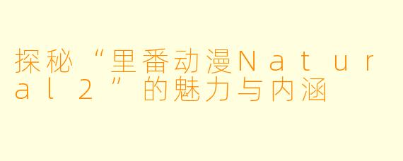 探秘“里番动漫Natural2”的魅力与内涵