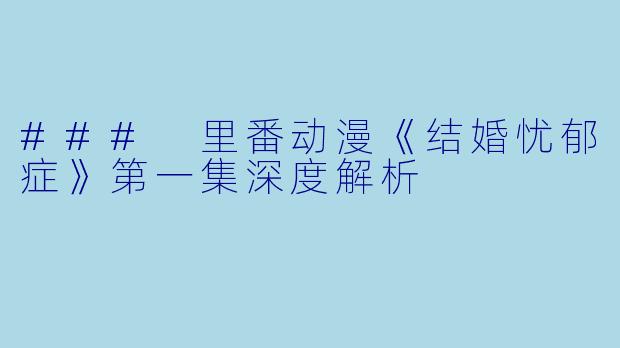 ### 里番动漫《结婚忧郁症》第一集深度解析