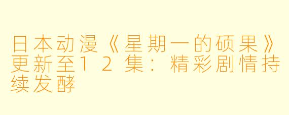 日本动漫《星期一的硕果》更新至12集：精彩剧情持续发酵