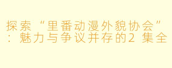 探索“里番动漫外貌协会”:魅力与争议并存的2集全