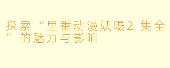 探索“里番动漫妖嗫2集全”的魅力与影响
