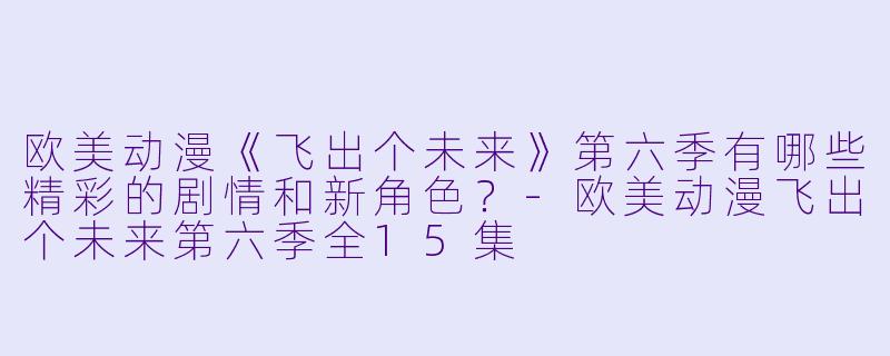 欧美动漫《飞出个未来》第六季有哪些精彩的剧情和新角色?