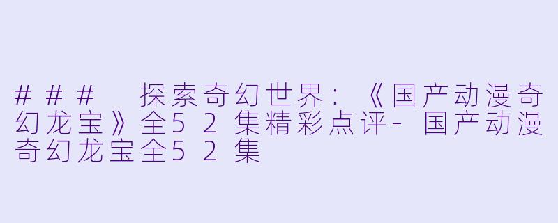 ### 探索奇幻世界：《国产动漫奇幻龙宝》全52集精彩点评-国产动漫奇幻龙宝全52集
