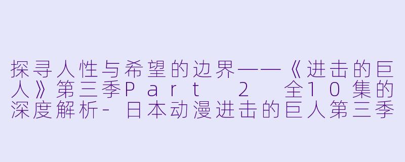 探寻人性与希望的边界——《进击的巨人》第三季Part 2 全10集的深度解析-日本动漫进击的巨人第三季Part2全10集
