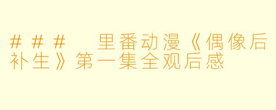 ### 里番动漫《偶像后补生》第一集全观后感