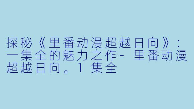 探秘《里番动漫超越日向》：一集全的魅力之作-里番动漫超越日向。1集全