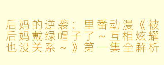 后妈的逆袭：里番动漫《被后妈戴绿帽子了～互相炫耀也没关系～》第一集全解析