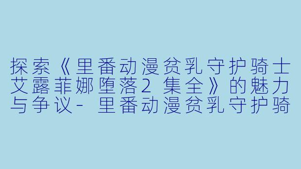 探索《里番动漫贫乳守护骑士艾露菲娜堕落2集全》的魅力与争议