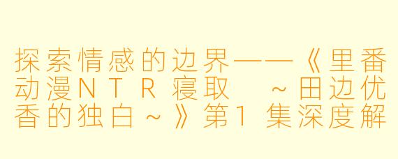 探索情感的边界——《里番动漫NTR寝取 ～田边优香的独白～》第1集深度解析