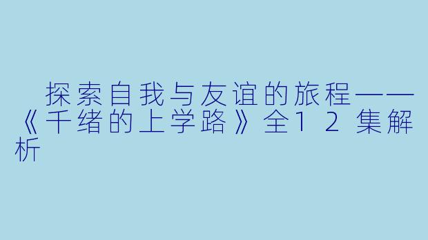  探索自我与友谊的旅程——《千绪的上学路》全12集解析