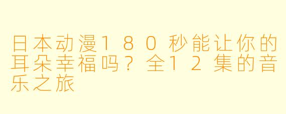 日本动漫180秒能让你的耳朵幸福吗?全12集的音乐之旅