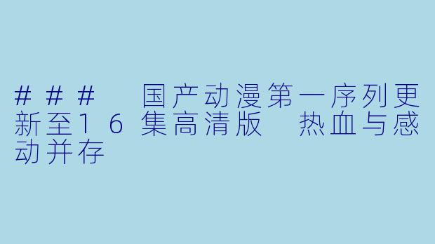 ### 国产动漫第一序列更新至16集高清版 热血与感动并存