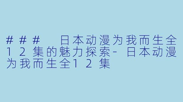 ### 日本动漫为我而生全12集的魅力探索-日本动漫为我而生全12集