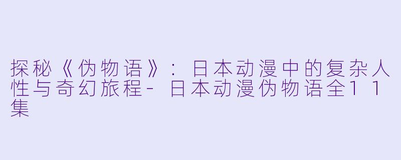 探秘《伪物语》：日本动漫中的复杂人性与奇幻旅程-日本动漫伪物语全11集