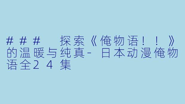 ### 探索《俺物语！！》的温暖与纯真-日本动漫俺物语全24集