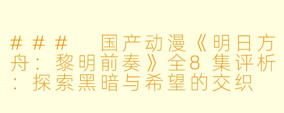 ### 国产动漫《明日方舟：黎明前奏》全8集评析：探索黑暗与希望的交织