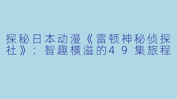 探秘日本动漫《雷顿神秘侦探社》：智趣横溢的49集旅程