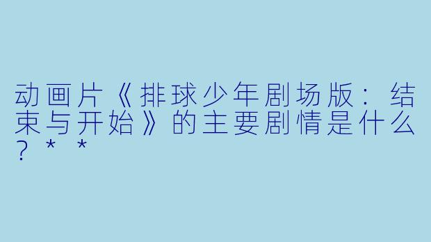 动画片《排球少年剧场版:结束与开始》的主要剧情是什么?**