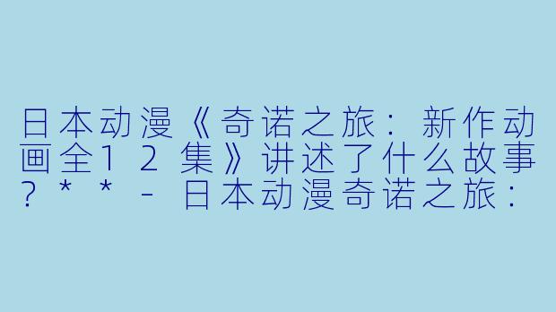 日本动漫《奇诺之旅:新作动画全12集》讲述了什么故事?**