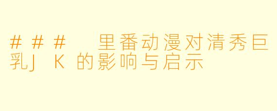 ### 里番动漫对清秀巨乳JK的影响与启示