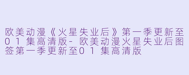欧美动漫《火星失业后》第一季更新至01集高清版-欧美动漫火星失业后图签第一季更新至01集高清版