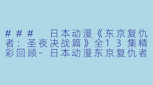 ### 日本动漫《东京复仇者：圣夜决战篇》全13集精彩回顾-日本动漫东京复仇者 圣夜决战篇全13集