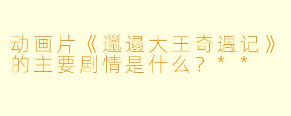 动画片《邋遢大王奇遇记》的主要剧情是什么?**