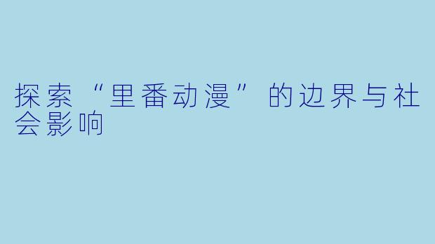 探索“里番动漫”的边界与社会影响