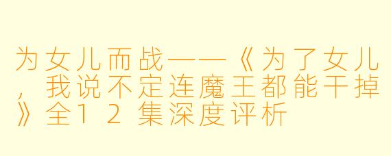 为女儿而战——《为了女儿，我说不定连魔王都能干掉》全12集深度评析