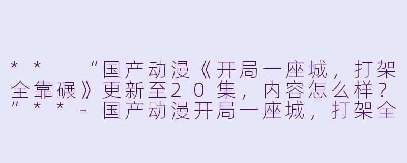 ** “国产动漫《开局一座城,打架全靠碾》更新至20集,内容怎么样?”**