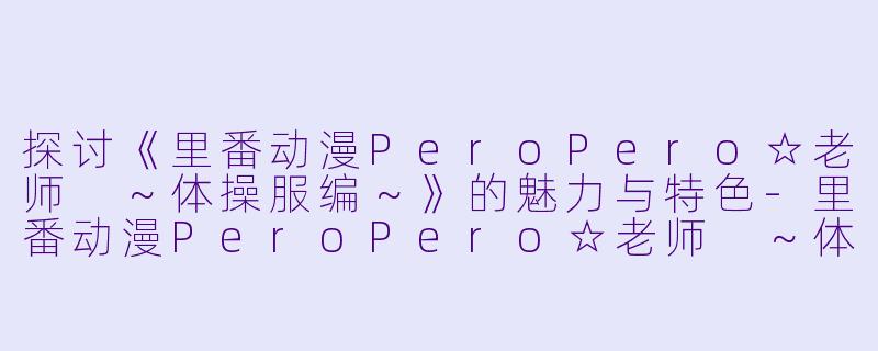 探讨《里番动漫PeroPero☆老师 ～体操服编～》的魅力与特色-里番动漫PeroPero☆老师 ～体操服编～1集全