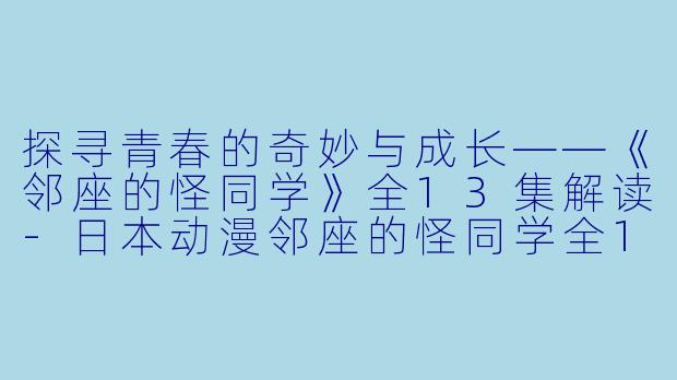 探寻青春的奇妙与成长——《邻座的怪同学》全13集解读-日本动漫邻座的怪同学全13集