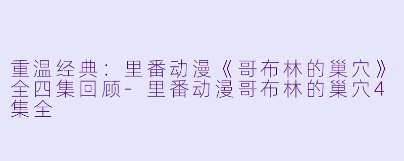 重温经典：里番动漫《哥布林的巢穴》全四集回顾-里番动漫哥布林的巢穴4集全