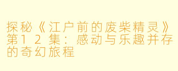 探秘《江户前的废柴精灵》第12集：感动与乐趣并存的奇幻旅程
