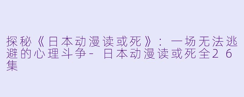 探秘《日本动漫读或死》：一场无法逃避的心理斗争-日本动漫读或死全26集