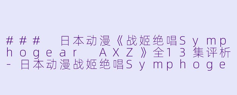 ### 日本动漫《战姬绝唱Symphogear AXZ》全13集评析-日本动漫战姬绝唱Symphogear AXZ全13集