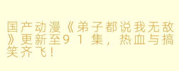 国产动漫《弟子都说我无敌》更新至91集，热血与搞笑齐飞！