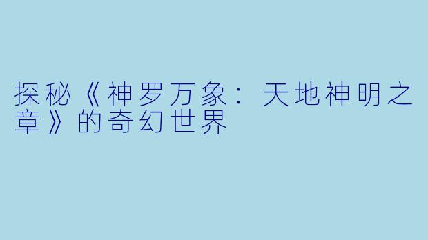 探秘《神罗万象：天地神明之章》的奇幻世界