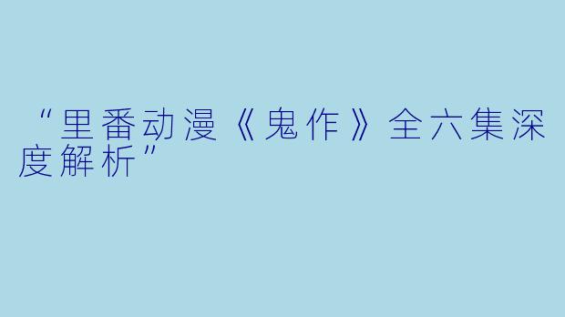 “里番动漫《鬼作》全六集深度解析”
