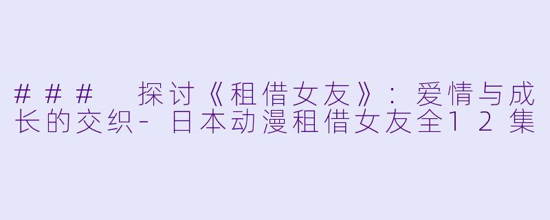 ### 探讨《租借女友》：爱情与成长的交织