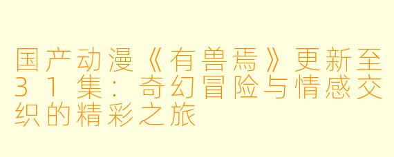 国产动漫《有兽焉》更新至31集:奇幻冒险与情感交织的精彩之旅