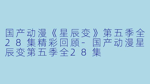 国产动漫《星辰变》第五季全28集精彩回顾-国产动漫星辰变第五季全28集