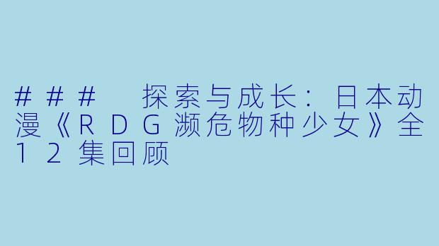 ### 探索与成长：日本动漫《RDG濒危物种少女》全12集回顾