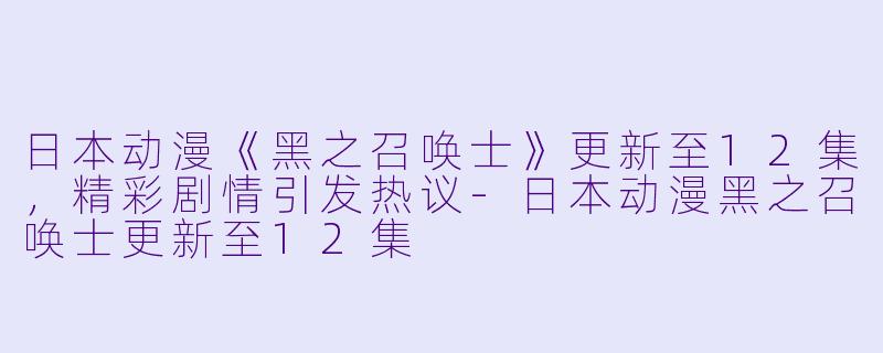 日本动漫《黑之召唤士》更新至12集,精彩剧情引发热议