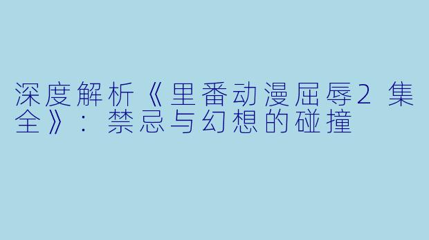 深度解析《里番动漫屈辱2集全》：禁忌与幻想的碰撞