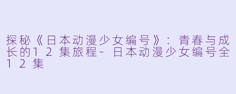 探秘《日本动漫少女编号》：青春与成长的12集旅程-日本动漫少女编号全12集