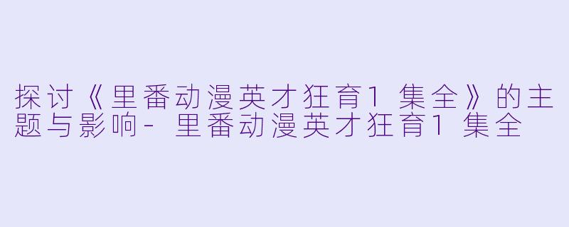 探讨《里番动漫英才狂育1集全》的主题与影响-里番动漫英才狂育1集全