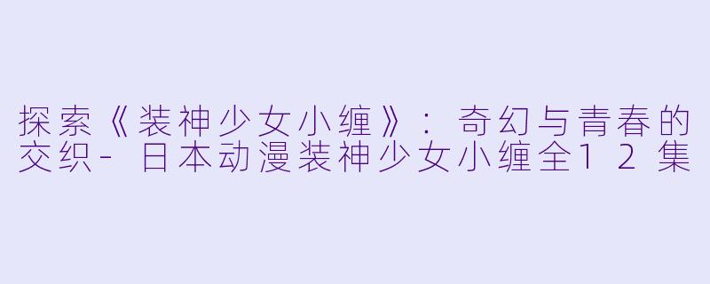 探索《装神少女小缠》：奇幻与青春的交织-日本动漫装神少女小缠全12集