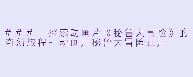 ### 探索动画片《秘鲁大冒险》的奇幻旅程