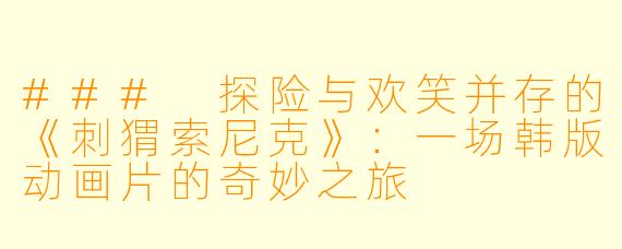 ### 探险与欢笑并存的《刺猬索尼克》：一场韩版动画片的奇妙之旅